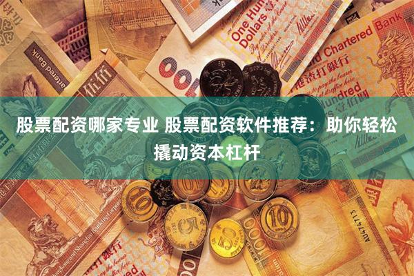 股票配资哪家专业 股票配资软件推荐：助你轻松撬动资本杠杆