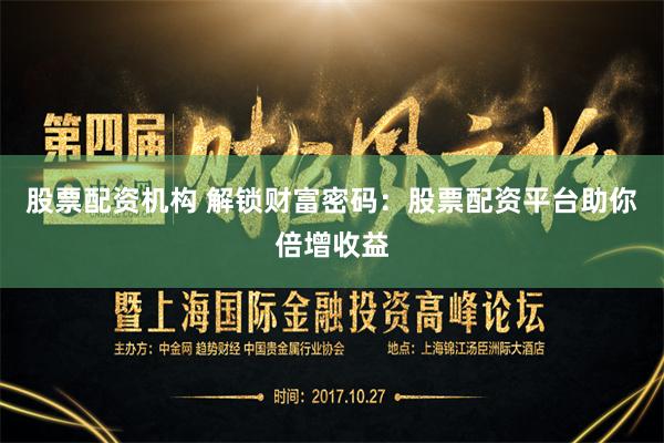 股票配资机构 解锁财富密码：股票配资平台助你倍增收益