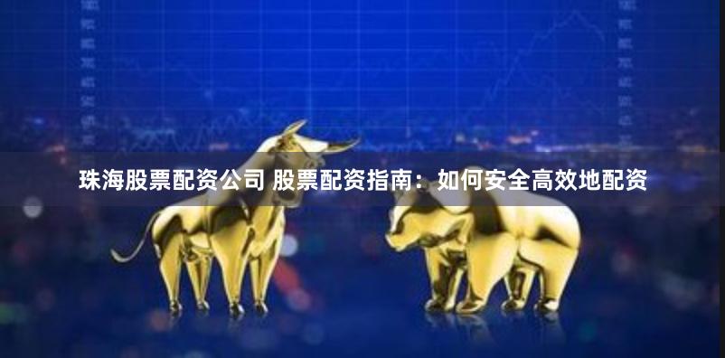 珠海股票配资公司 股票配资指南：如何安全高效地配资