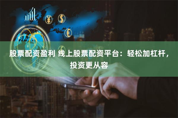 股票配资盈利 线上股票配资平台：轻松加杠杆，投资更从容