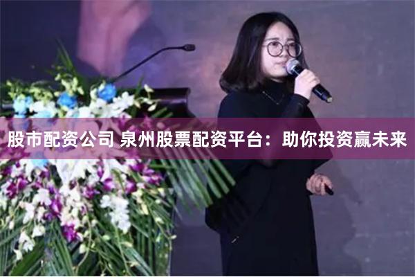 股市配资公司 泉州股票配资平台：助你投资赢未来