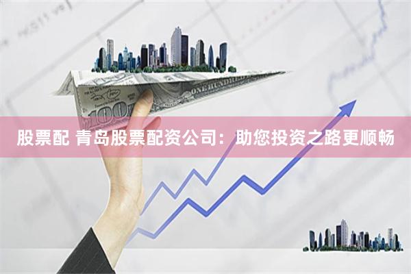 股票配 青岛股票配资公司：助您投资之路更顺畅