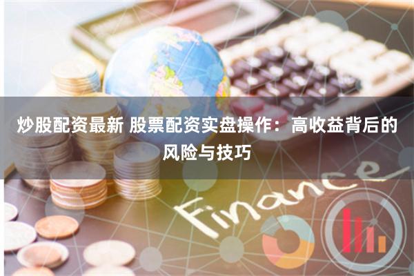 炒股配资最新 股票配资实盘操作：高收益背后的风险与技巧