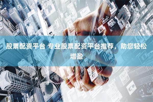 股票配资平台 专业股票配资平台推荐，助您轻松增盈