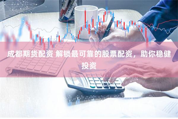 成都期货配资 解锁最可靠的股票配资，助你稳健投资