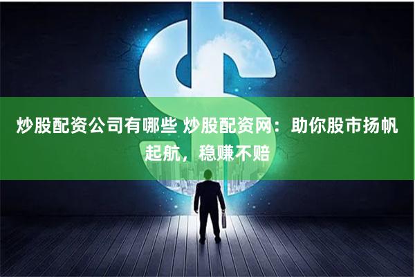 炒股配资公司有哪些 炒股配资网：助你股市扬帆起航，稳赚不赔