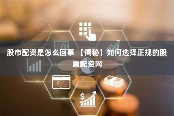 股市配资是怎么回事 【揭秘】如何选择正规的股票配资网