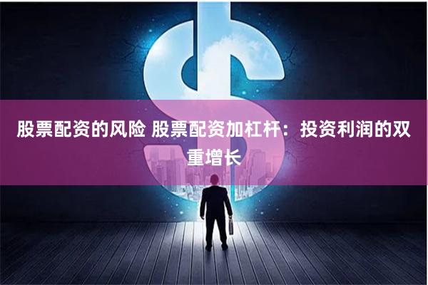 股票配资的风险 股票配资加杠杆：投资利润的双重增长