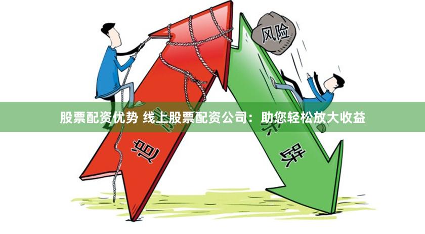 股票配资优势 线上股票配资公司：助您轻松放大收益