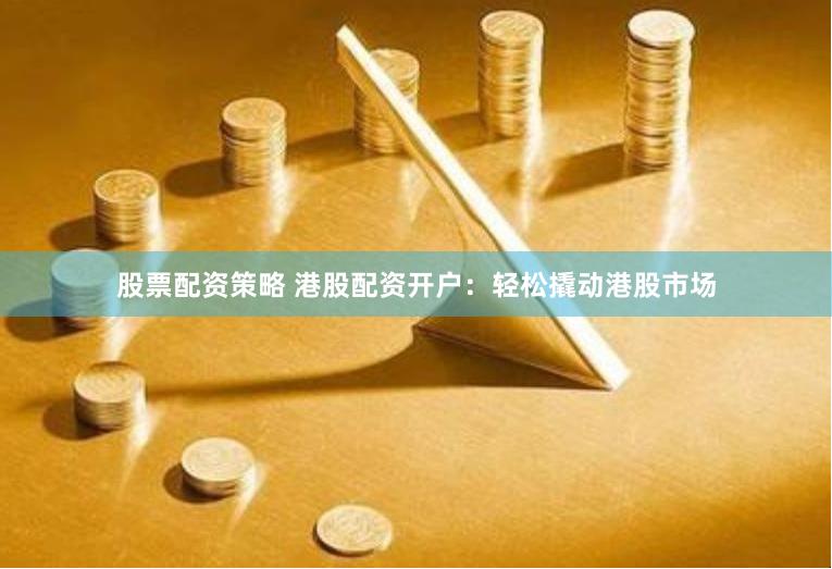 股票配资策略 港股配资开户：轻松撬动港股市场