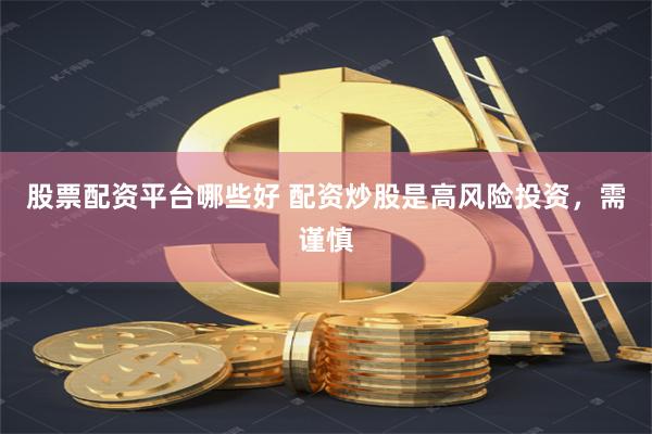 股票配资平台哪些好 配资炒股是高风险投资，需谨慎