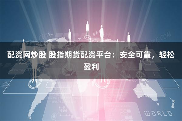 配资网炒股 股指期货配资平台：安全可靠，轻松盈利