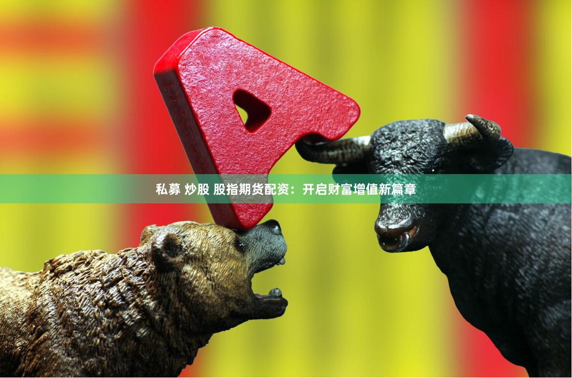 私募 炒股 股指期货配资：开启财富增值新篇章