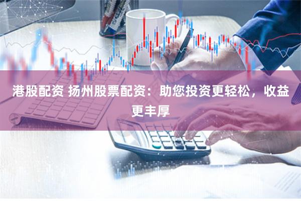 港股配资 扬州股票配资：助您投资更轻松，收益更丰厚