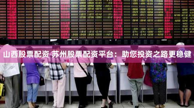 山西股票配资 苏州股票配资平台：助您投资之路更稳健
