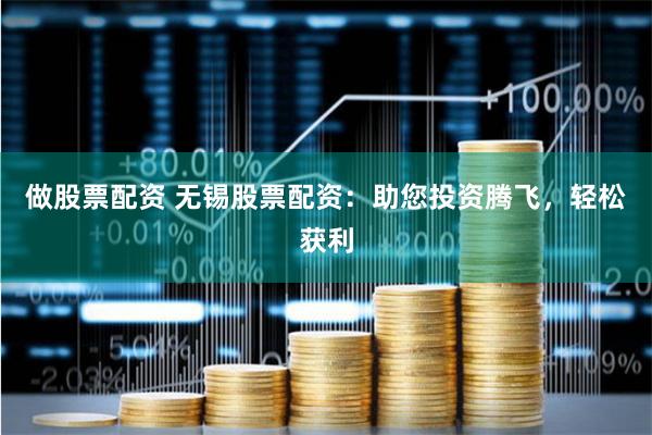 做股票配资 无锡股票配资：助您投资腾飞，轻松获利