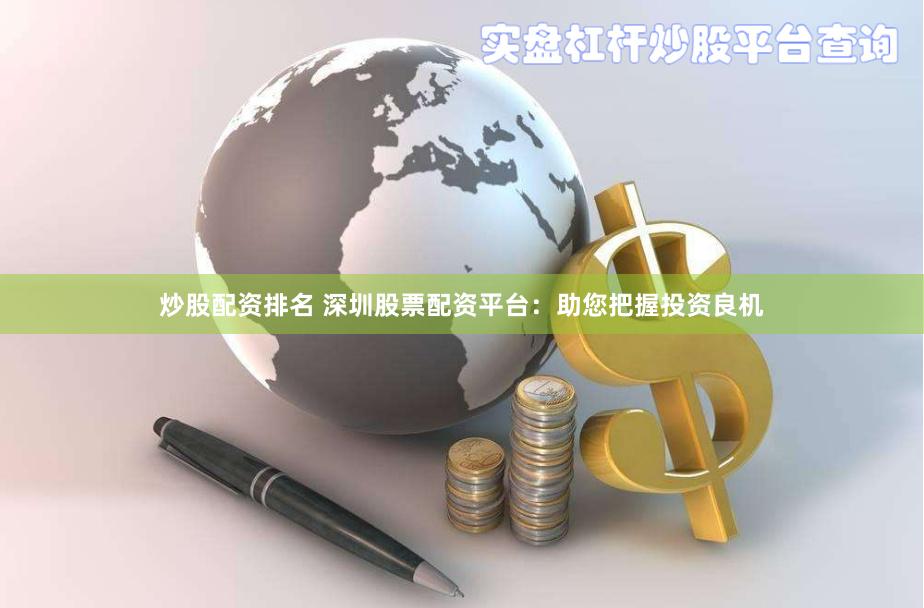 炒股配资排名 深圳股票配资平台：助您把握投资良机