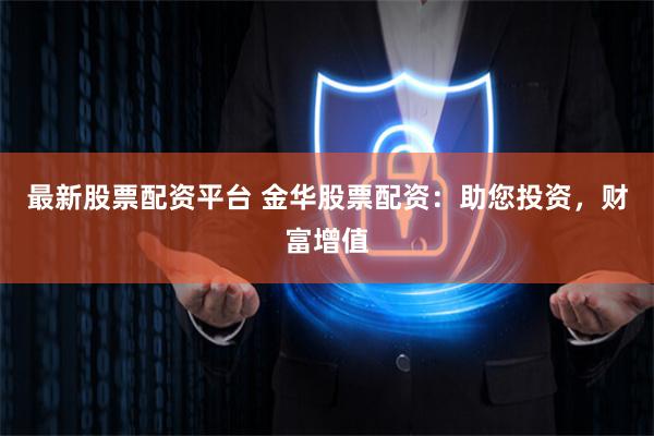 最新股票配资平台 金华股票配资：助您投资，财富增值
