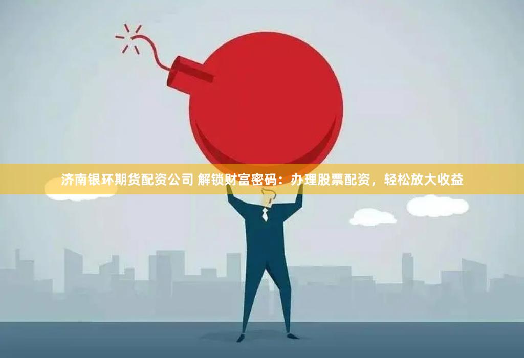 济南银环期货配资公司 解锁财富密码：办理股票配资，轻松放大收益