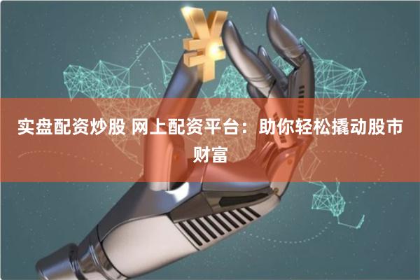 实盘配资炒股 网上配资平台：助你轻松撬动股市财富