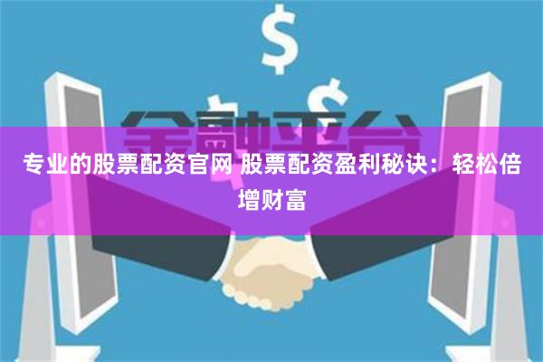 专业的股票配资官网 股票配资盈利秘诀：轻松倍增财富