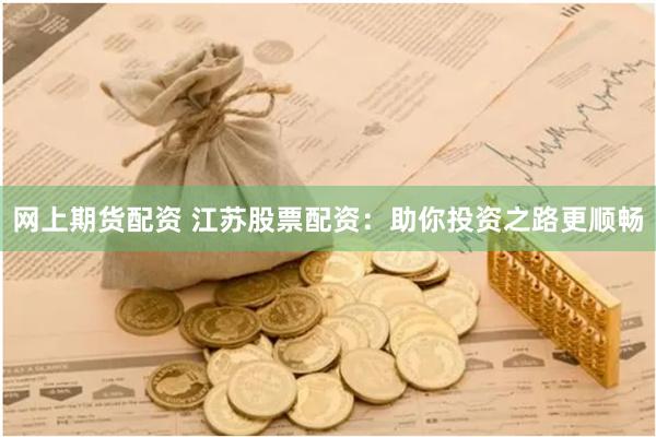 网上期货配资 江苏股票配资：助你投资之路更顺畅
